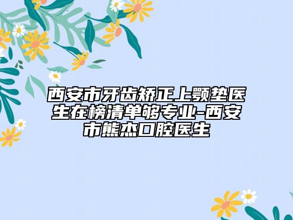 西安市牙齒矯正上顎墊醫(yī)生在榜清單夠?qū)I(yè)-西安市熊杰口腔醫(yī)生