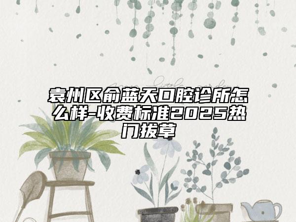 袁州區(qū)俞藍(lán)天口腔診所怎么樣-收費(fèi)標(biāo)準(zhǔn)2025熱門拔草