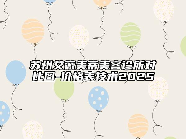 蘇州艾薇美蒂美容診所對(duì)比圖-價(jià)格表技術(shù)2025
