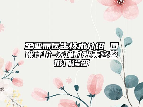 王亞麗醫(yī)生技術(shù)介紹 口碑評價-天津時光美容整形門診部