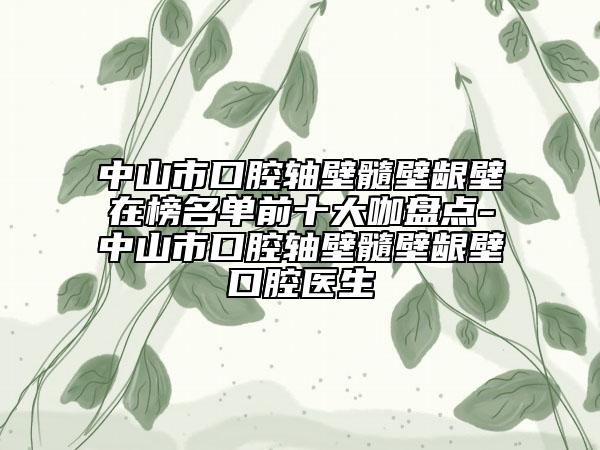 中山市口腔軸壁髓壁齦壁在榜名單前十大咖盤(pán)點(diǎn)-中山市口腔軸壁髓壁齦壁口腔醫(yī)生