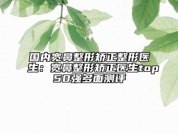 國(guó)內(nèi)寬鼻整形矯正整形醫(yī)生：寬鼻整形矯正醫(yī)生top50強(qiáng)多面測(cè)評(píng)