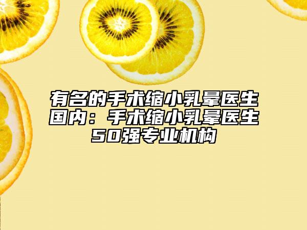 有名的手術(shù)縮小乳暈醫(yī)生國(guó)內(nèi)：手術(shù)縮小乳暈醫(yī)生50強(qiáng)專(zhuān)業(yè)機(jī)構(gòu)