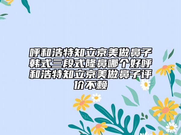 呼和浩特知立京美做鼻子韓式三段式隆鼻哪個好呼和浩特知立京美做鼻子評價不賴