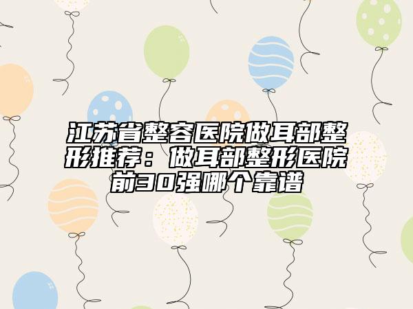 江蘇省整容醫(yī)院做耳部整形推薦：做耳部整形醫(yī)院前30強哪個靠譜