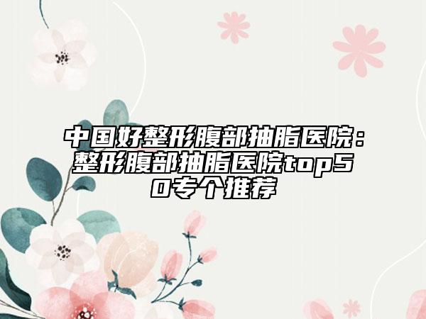 中國好整形腹部抽脂醫(yī)院：整形腹部抽脂醫(yī)院top50專個推薦