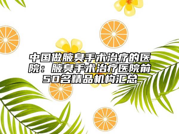 中國(guó)做腋臭手術(shù)治療的醫(yī)院：腋臭手術(shù)治療醫(yī)院前50名精品機(jī)構(gòu)匯總