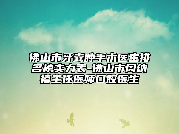 佛山市牙囊腫手術(shù)醫(yī)生排名榜實(shí)力表-佛山市周納禧主任醫(yī)師口腔醫(yī)生