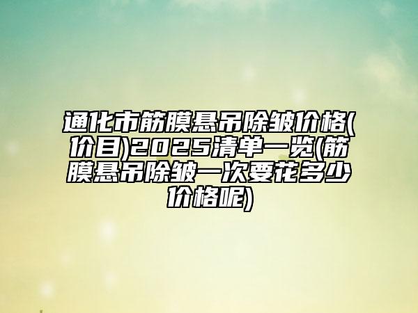 通化市筋膜懸吊除皺價(jià)格(價(jià)目)2025清單一覽(筋膜懸吊除皺一次要花多少價(jià)格呢)