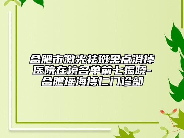 合肥市激光祛斑黑點(diǎn)消掉醫(yī)院在榜名單前七揭曉-合肥瑤海博仁門(mén)診部