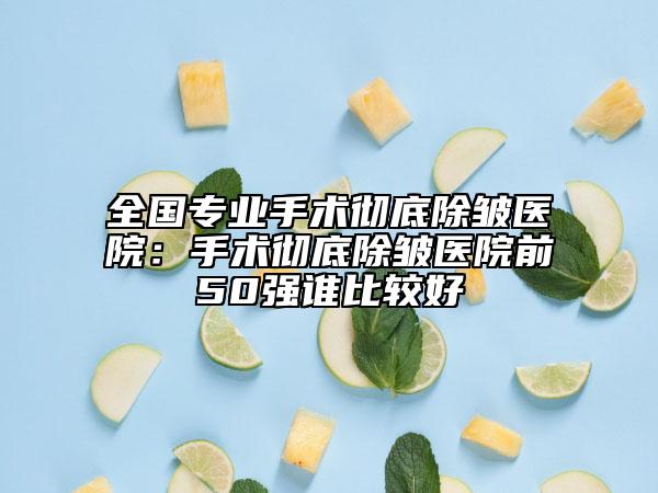 全國專業(yè)手術(shù)徹底除皺醫(yī)院：手術(shù)徹底除皺醫(yī)院前50強誰比較好