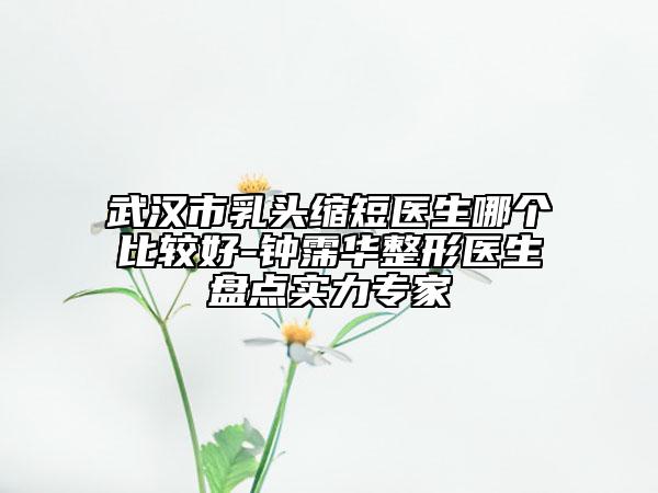 武漢市乳頭縮短醫(yī)生哪個(gè)比較好-鐘霈華整形醫(yī)生盤點(diǎn)實(shí)力專家