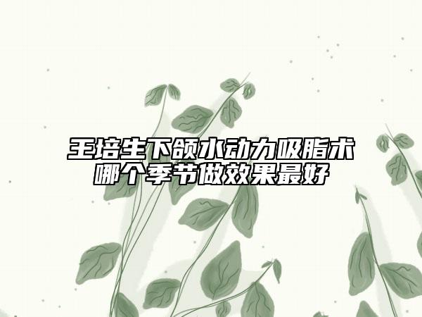 王培生下頜水動力吸脂術(shù)哪個季節(jié)做效果最好