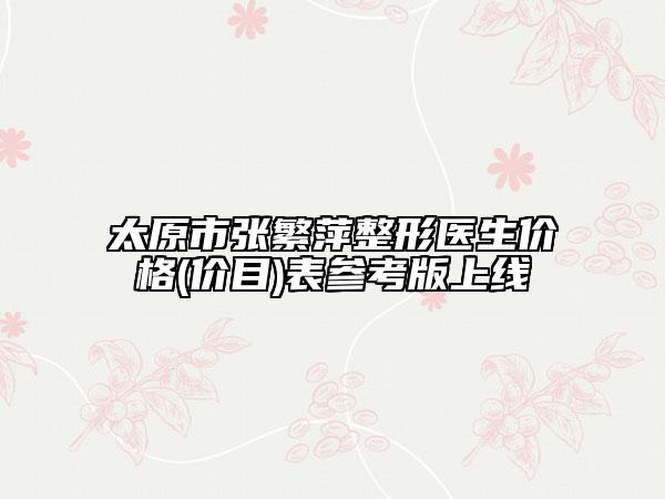 太原市張繁萍整形醫(yī)生價格(價目)表參考版上線