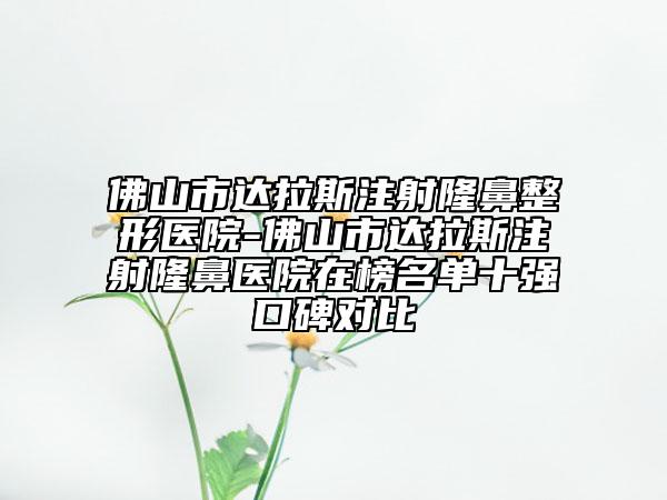 佛山市達(dá)拉斯注射隆鼻整形醫(yī)院-佛山市達(dá)拉斯注射隆鼻醫(yī)院在榜名單十強口碑對比