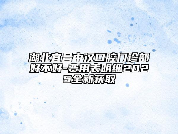 湖北宜昌中漢口腔門(mén)診部好不好-費(fèi)用表明細(xì)2025全新獲取