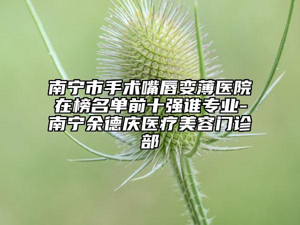 南寧市手術(shù)嘴唇變薄醫(yī)院在榜名單前十強(qiáng)誰(shuí)專業(yè)-南寧余德慶醫(yī)療美容門診部