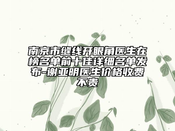 南京市縫線開眼角醫(yī)生在榜名單前十佳詳細(xì)名單發(fā)布-謝亞明醫(yī)生價(jià)格收費(fèi)不貴