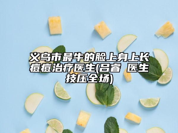 義烏市最牛的臉上身上長痘痘治療醫(yī)生(呂睿紘醫(yī)生技壓全場)