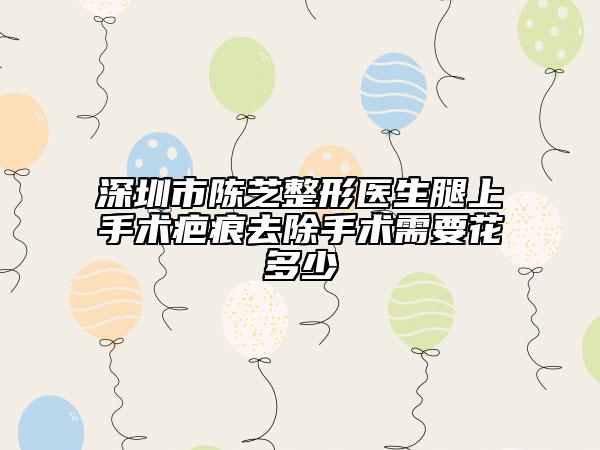 深圳市陳芝整形醫(yī)生腿上手術(shù)疤痕去除手術(shù)需要花多少