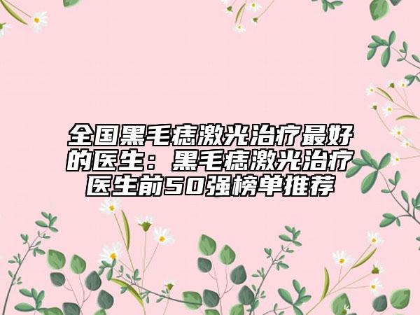 全國(guó)黑毛痣激光治療最好的醫(yī)生：黑毛痣激光治療醫(yī)生前50強(qiáng)榜單推薦