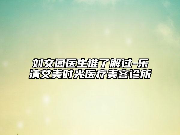 劉文閣醫(yī)生誰了解過-樂清艾美時光醫(yī)療美容診所