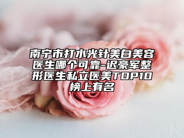 南寧市打水光針美白美容醫(yī)生哪個可靠-遲豪軍整形醫(yī)生私立醫(yī)美TOP10榜上有名