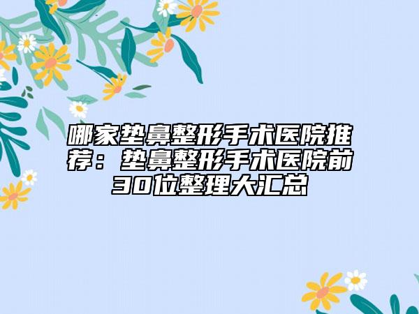 哪家墊鼻整形手術醫(yī)院推薦：墊鼻整形手術醫(yī)院前30位整理大匯總