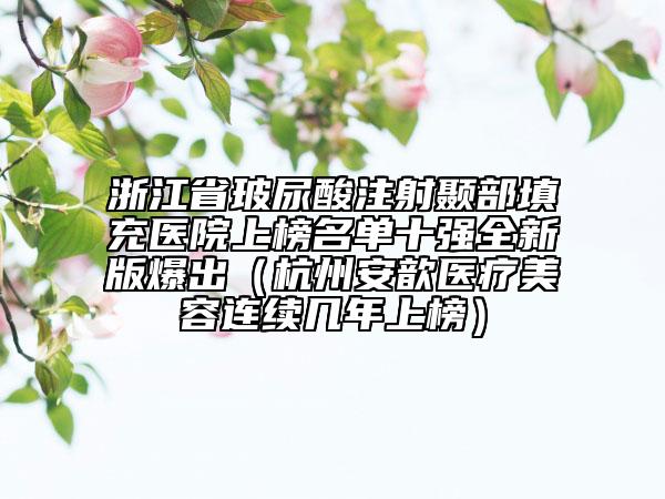 浙江省玻尿酸注射顳部填充醫(yī)院上榜名單十強全新版爆出（杭州安歆醫(yī)療美容連續(xù)幾年上榜）