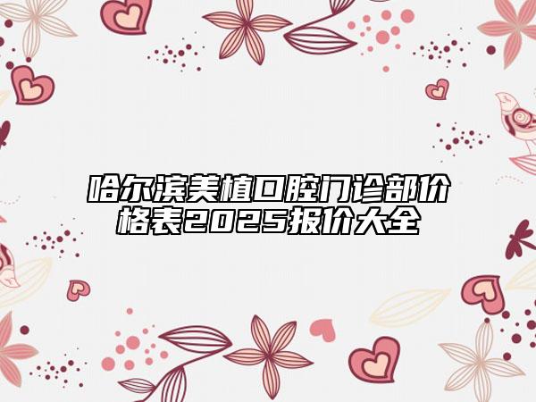哈爾濱美植口腔門診部價格表2025報價大全