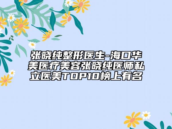 張曉純整形醫(yī)生-?？谌A美醫(yī)療美容張曉純醫(yī)師私立醫(yī)美TOP10榜上有名