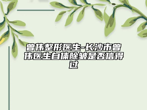 曾偉整形醫(yī)生-長(zhǎng)沙市曾偉醫(yī)生自體除皺是否信得過(guò)