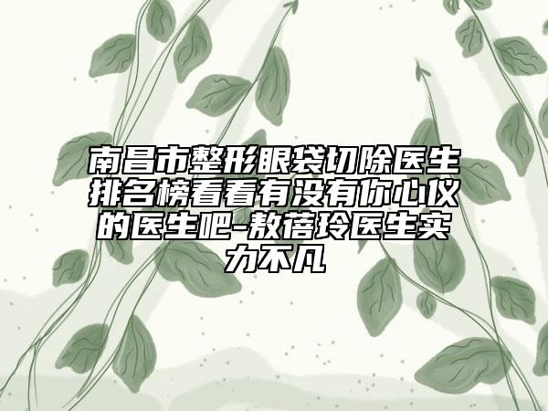 南昌市整形眼袋切除醫(yī)生排名榜看看有沒有你心儀的醫(yī)生吧-敖蓓玲醫(yī)生實(shí)力不凡
