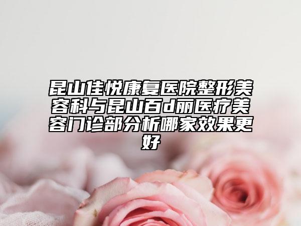 昆山佳悅康復(fù)醫(yī)院整形美容科與昆山百d麗醫(yī)療美容門診部分析哪家效果更好