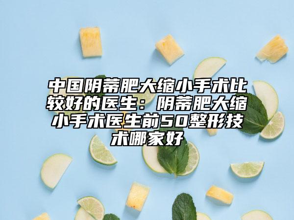中國陰蒂肥大縮小手術比較好的醫(yī)生：陰蒂肥大縮小手術醫(yī)生前50整形技術哪家好