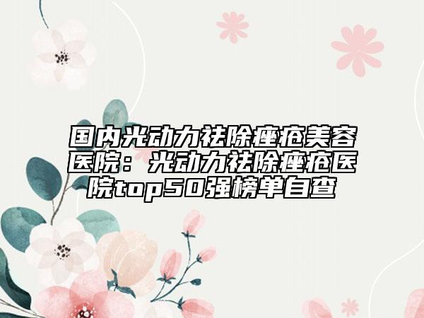國(guó)內(nèi)光動(dòng)力祛除痤瘡美容醫(yī)院：光動(dòng)力祛除痤瘡醫(yī)院top50強(qiáng)榜單自查