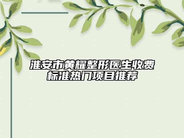 淮安市黃耀整形醫(yī)生收費(fèi)標(biāo)準(zhǔn)熱門項(xiàng)目推薦
