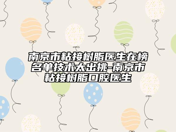 南京市粘接樹(shù)脂醫(yī)生在榜名單技術(shù)太出挑-南京市粘接樹(shù)脂口腔醫(yī)生