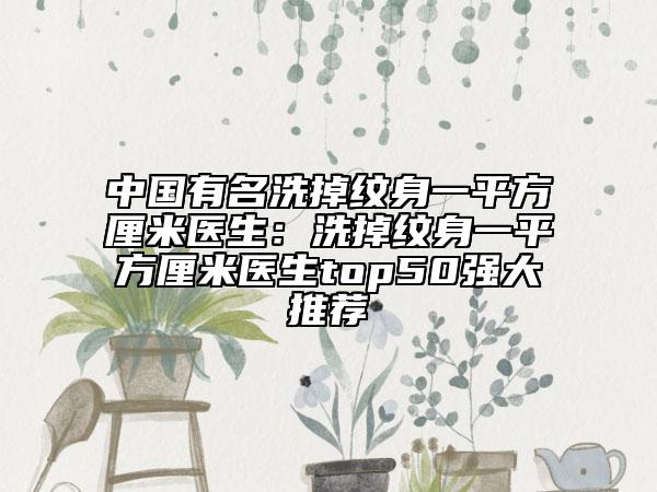 中國有名洗掉紋身一平方厘米醫(yī)生：洗掉紋身一平方厘米醫(yī)生top50強(qiáng)大推薦