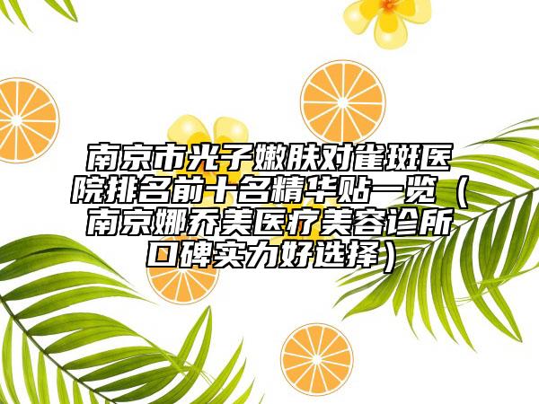 南京市光子嫩膚對(duì)雀斑醫(yī)院排名前十名精華貼一覽（南京娜喬美醫(yī)療美容診所口碑實(shí)力好選擇）