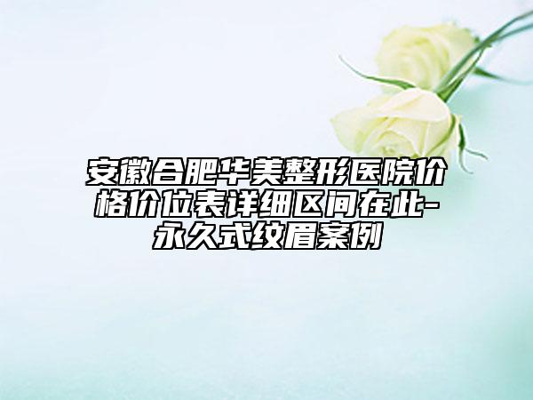 安徽合肥華美整形醫(yī)院價格價位表詳細區(qū)間在此-永久式紋眉案例