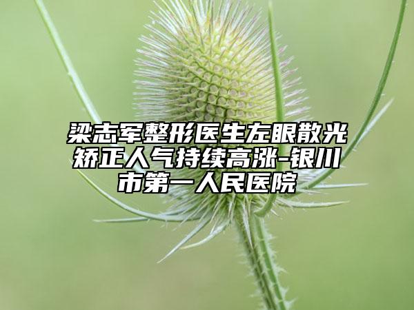 梁志軍整形醫(yī)生左眼散光矯正人氣持續(xù)高漲-銀川市第一人民醫(yī)院