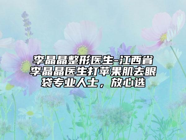 李晶晶整形醫(yī)生-江西省李晶晶醫(yī)生打蘋果肌去眼袋專業(yè)人士，放心選