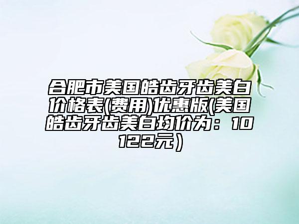 合肥市美國皓齒牙齒美白價格表(費用)優(yōu)惠版(美國皓齒牙齒美白均價為：10122元）