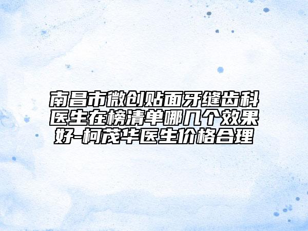 南昌市微創(chuàng)貼面牙縫齒科醫(yī)生在榜清單哪幾個效果好-柯茂華醫(yī)生價(jià)格合理