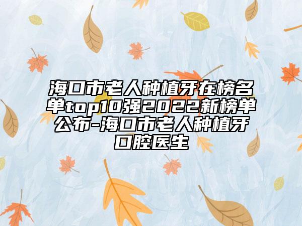 海口市老人種植牙在榜名單top10強2022新榜單公布-?？谑欣先朔N植牙口腔醫(yī)生