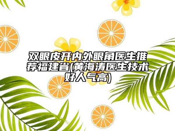 雙眼皮開(kāi)內(nèi)外眼角醫(yī)生推薦福建省(黃海濤醫(yī)生技術(shù)好人氣高)