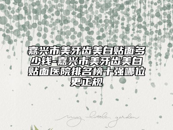 嘉興市美牙齒美白貼面多少錢(qián)-嘉興市美牙齒美白貼面醫(yī)院排名榜十強(qiáng)哪位更正規(guī)