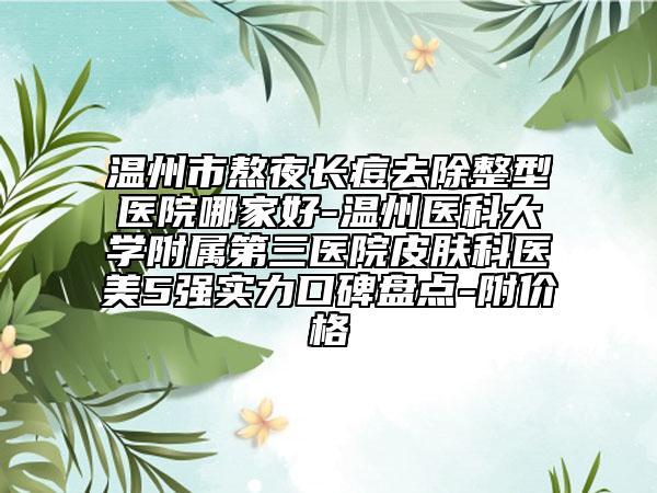 溫州市熬夜長痘去除整型醫(yī)院哪家好-溫州醫(yī)科大學(xué)附屬第三醫(yī)院皮膚科醫(yī)美5強(qiáng)實(shí)力口碑盤點(diǎn)-附價格