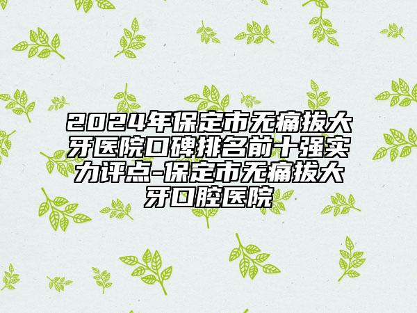 2024年保定市無(wú)痛拔大牙醫(yī)院口碑排名前十強(qiáng)實(shí)力評(píng)點(diǎn)-保定市無(wú)痛拔大牙口腔醫(yī)院